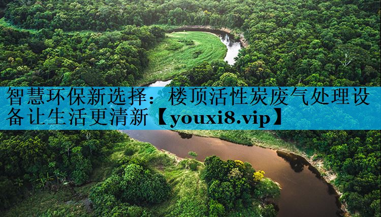 智慧环保新选择：楼顶活性炭废气处理设备让生活更清新