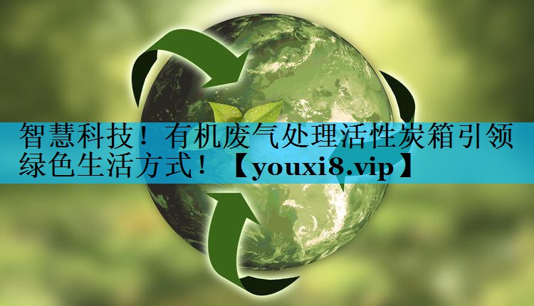 智慧科技！有机废气处理活性炭箱引领绿色生活方式！