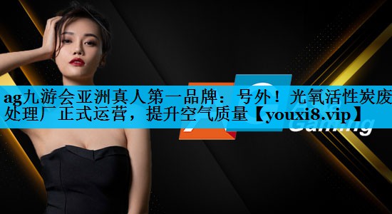 ag九游会亚洲真人第一品牌：号外！光氧活性炭废气处理厂正式运营，提升空气质量