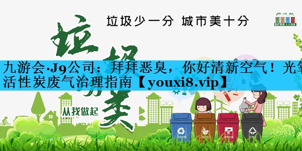 九游会·J9公司：拜拜恶臭，你好清新空气！光氧活性炭废气治理指南