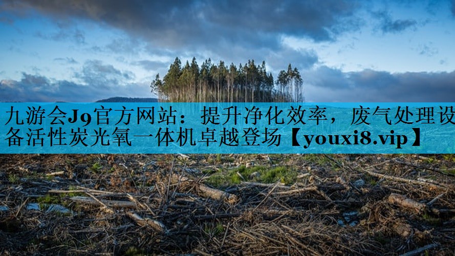 九游会J9官方网站：提升净化效率，废气处理设备活性炭光氧一体机卓越登场