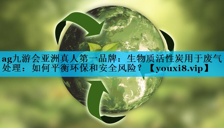 ag九游会亚洲真人第一品牌：生物质活性炭用于废气处理：如何平衡环保和安全风险？
