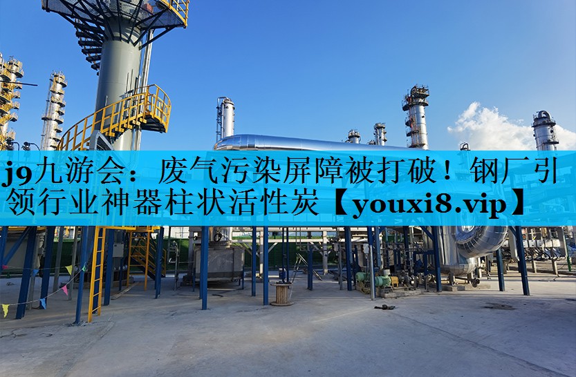 j9九游会：废气污染屏障被打破！钢厂引领行业神器柱状活性炭