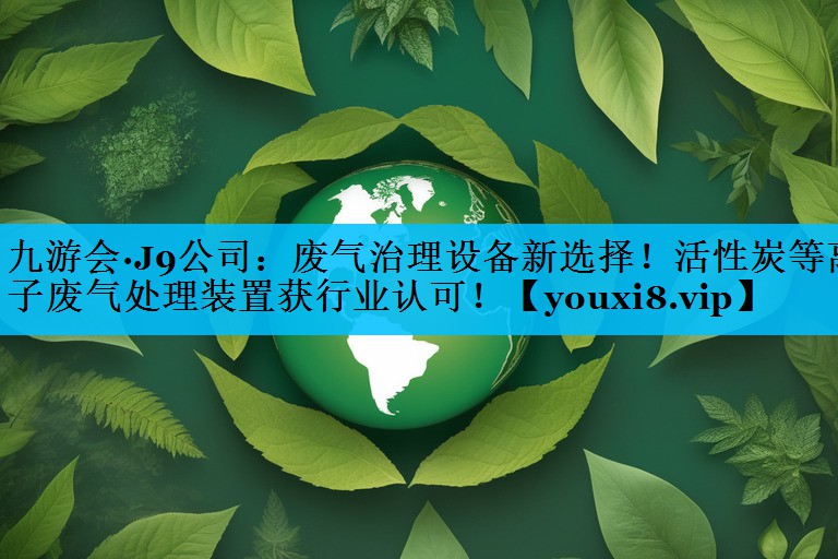 九游会·J9公司：废气治理设备新选择！活性炭等离子废气处理装置获行业认可！
