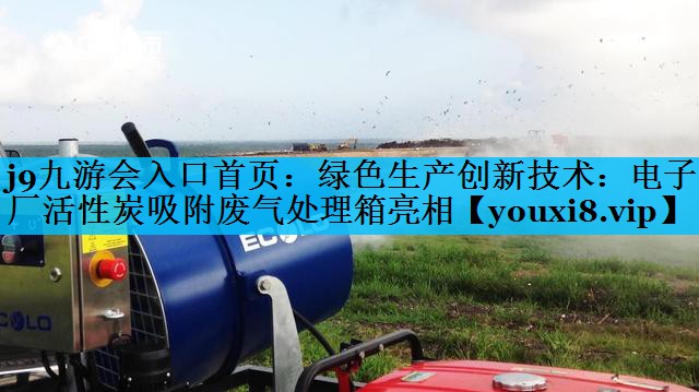 j9九游会入口首页：绿色生产创新技术：电子厂活性炭吸附废气处理箱亮相