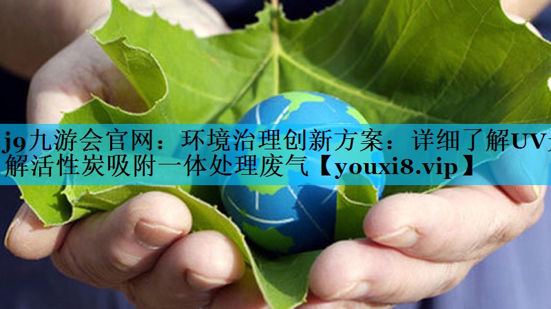 j9九游会官网：环境治理创新方案：详细了解UV光解活性炭吸附一体处理废气