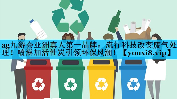 ag九游会亚洲真人第一品牌：流行科技改变废气处理！喷淋加活性炭引领环保风潮！