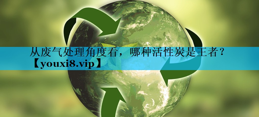 从废气处理角度看，哪种活性炭是王者？