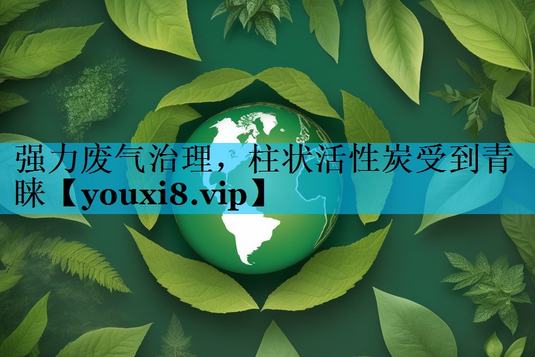 强力废气治理，柱状活性炭受到青睐