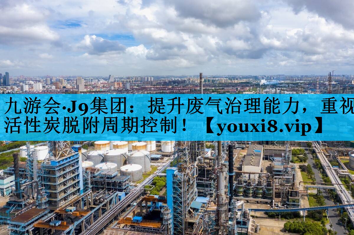九游会·J9集团：提升废气治理能力，重视活性炭脱附周期控制！