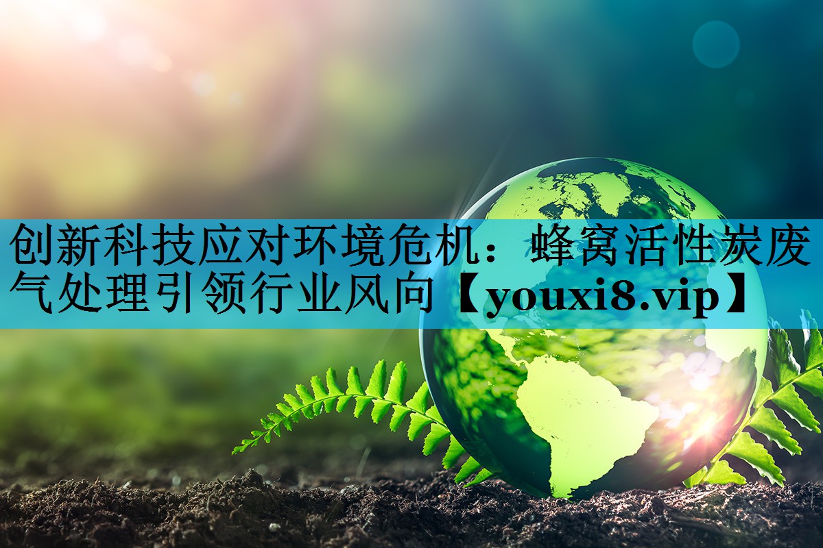 创新科技应对环境危机：蜂窝活性炭废气处理引领行业风向