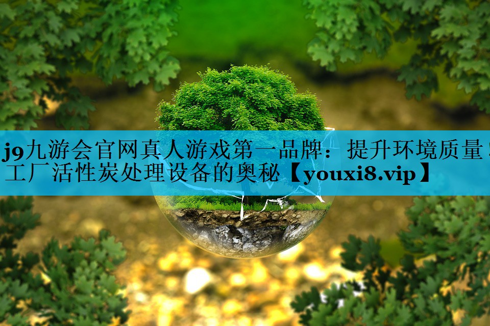 j9九游会官网真人游戏第一品牌：提升环境质量！工厂活性炭处理设备的奥秘