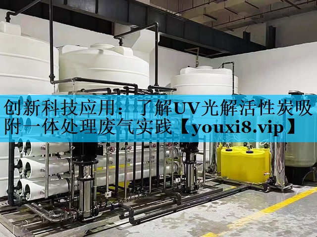 创新科技应用：了解UV光解活性炭吸附一体处理废气实践