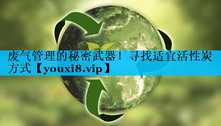 废气管理的秘密武器！寻找适宜活性炭方式