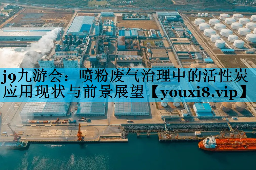 j9九游会：喷粉废气治理中的活性炭应用现状与前景展望