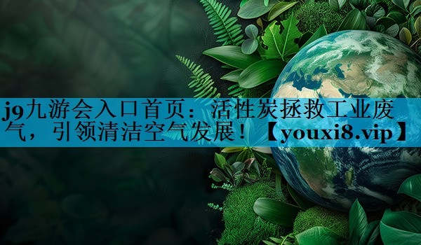 活性炭拯救工业废气，引领清洁空气发展！