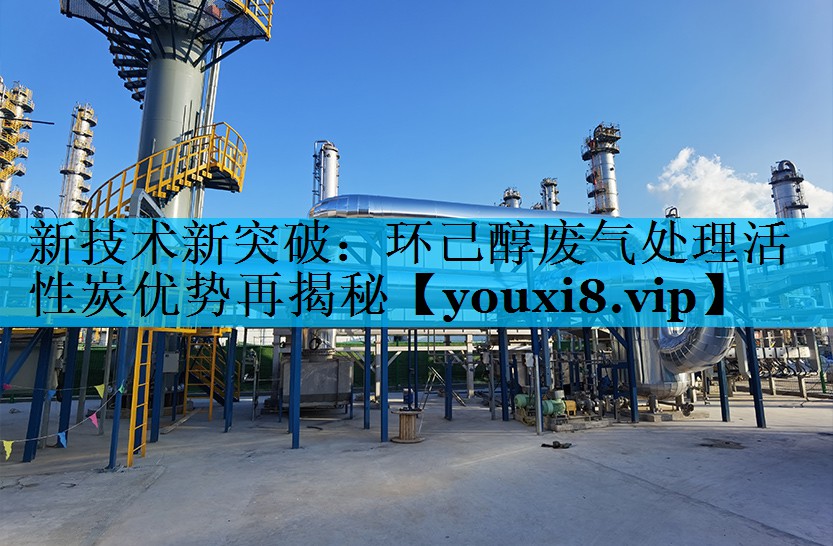 新技术新突破：环己醇废气处理活性炭优势再揭秘