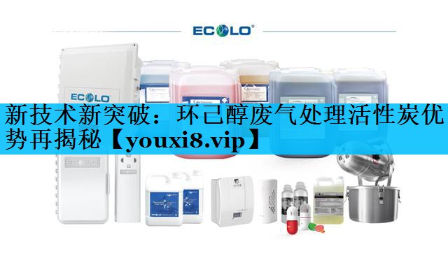 新技术新突破：环己醇废气处理活性炭优势再揭秘