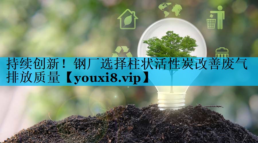 持续创新！钢厂选择柱状活性炭改善废气排放质量