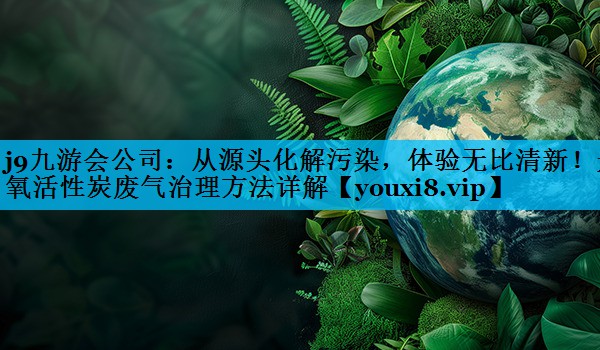 从源头化解污染，体验无比清新！光氧活性炭废气治理方法详解