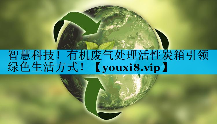 智慧科技！有机废气处理活性炭箱引领绿色生活方式！