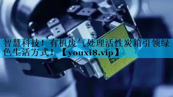 智慧科技！有机废气处理活性炭箱引领绿色生活方式！