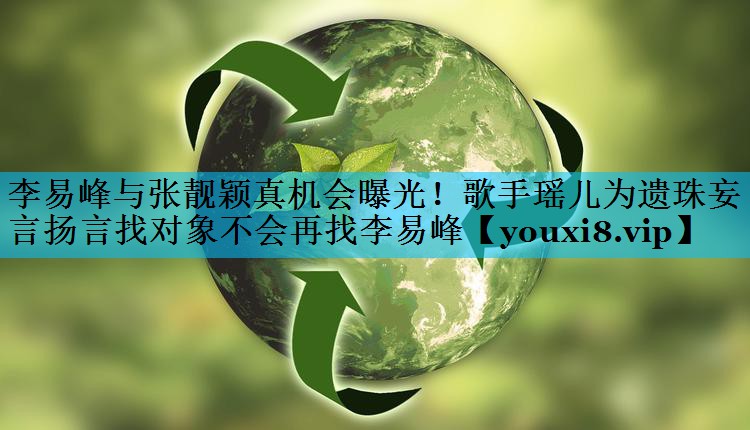 李易峰与张靓颖真机会曝光！歌手瑶儿为遗珠妄言扬言找对象不会再找李易峰