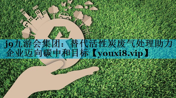 替代活性炭废气处理助力企业迈向碳中和目标