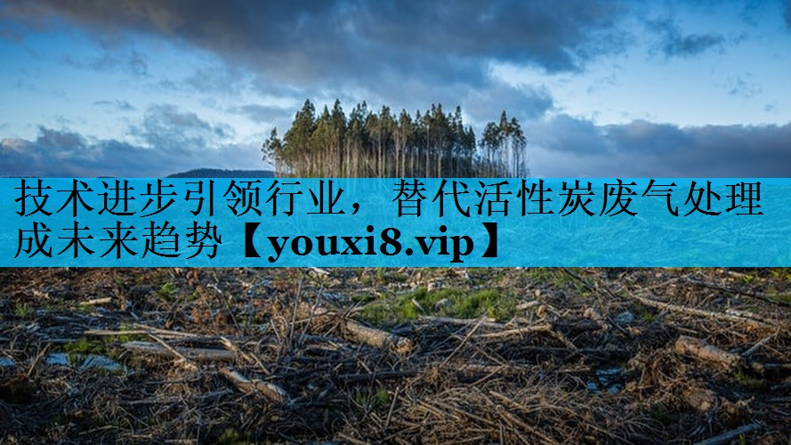 技术进步引领行业，替代活性炭废气处理成未来趋势