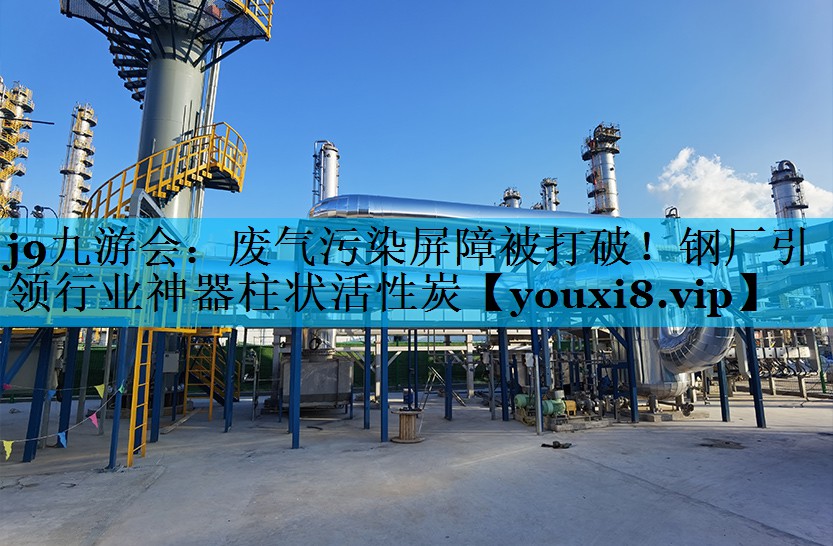 废气污染屏障被打破！钢厂引领行业神器柱状活性炭