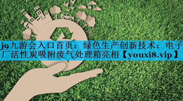 绿色生产创新技术：电子厂活性炭吸附废气处理箱亮相