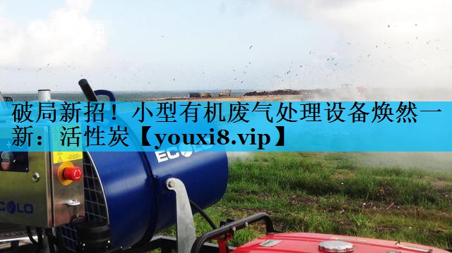 破局新招！小型有机废气处理设备焕然一新：活性炭