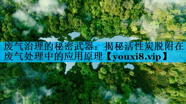 废气治理的秘密武器：揭秘活性炭脱附在废气处理中的应用原理
