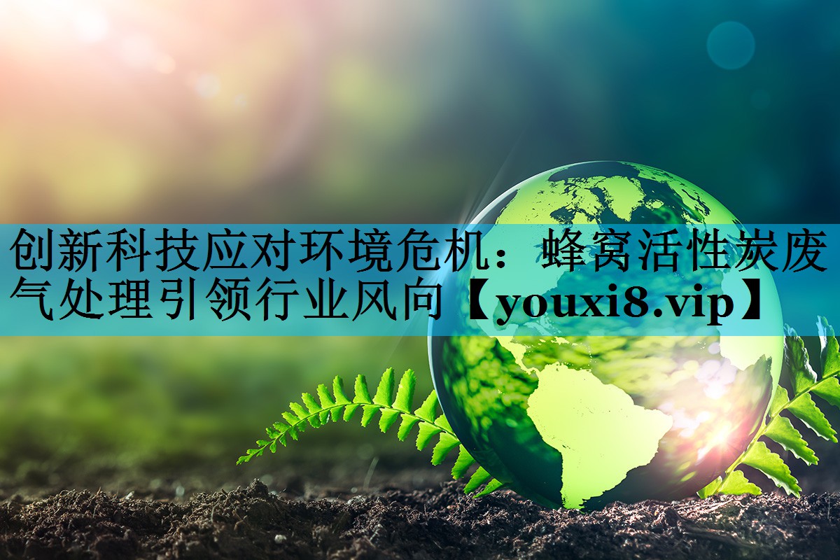 创新科技应对环境危机：蜂窝活性炭废气处理引领行业风向