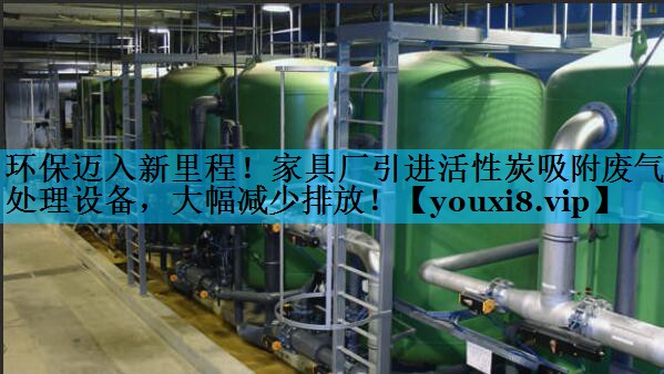 环保迈入新里程！家具厂引进活性炭吸附废气处理设备，大幅减少排放！