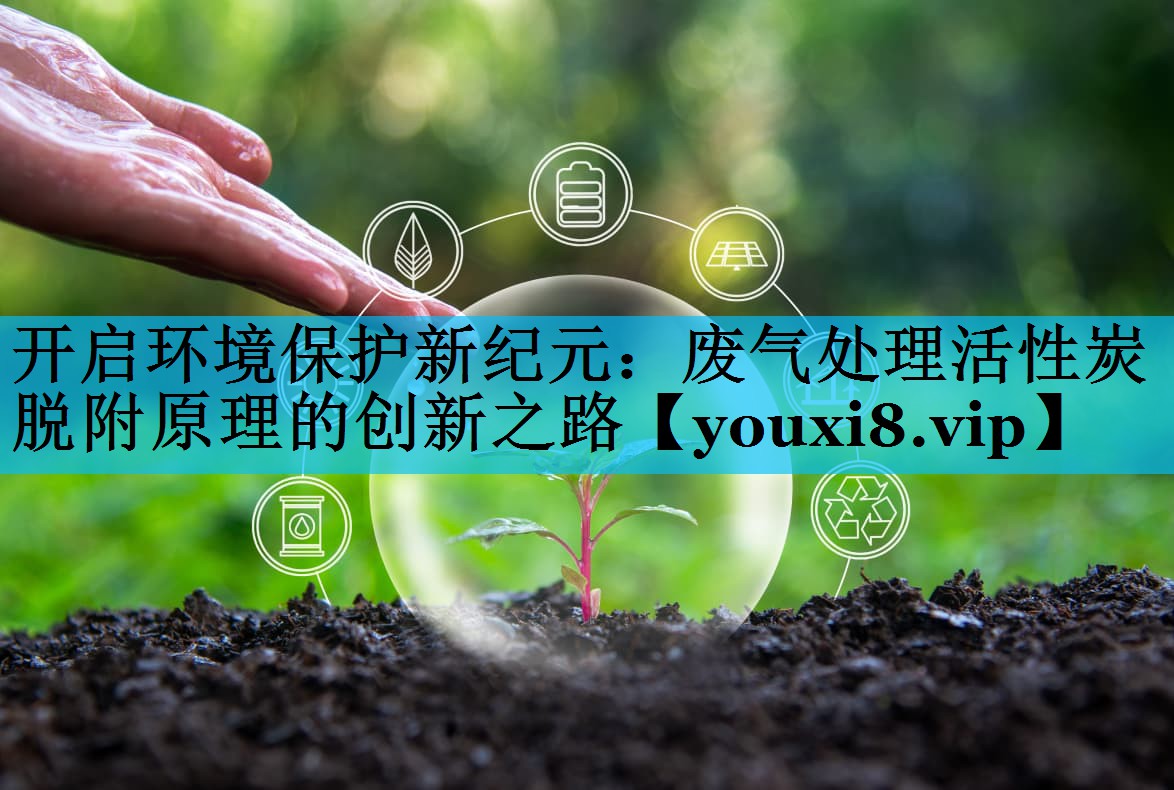 开启环境保护新纪元：废气处理活性炭脱附原理的创新之路