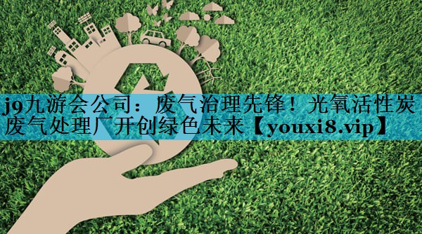 废气治理先锋！光氧活性炭废气处理厂开创绿色未来