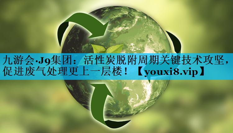 活性炭脱附周期关键技术攻坚，促进废气处理更上一层楼！