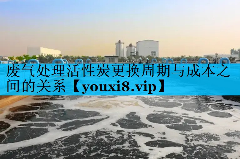 废气处理活性炭更换周期与成本之间的关系