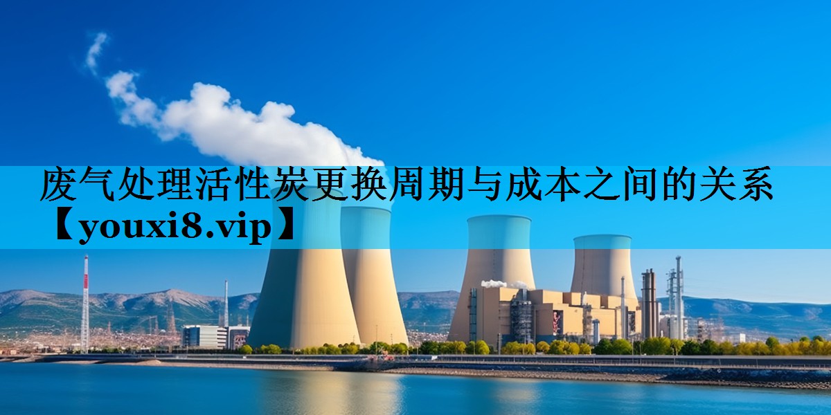 废气处理活性炭更换周期与成本之间的关系