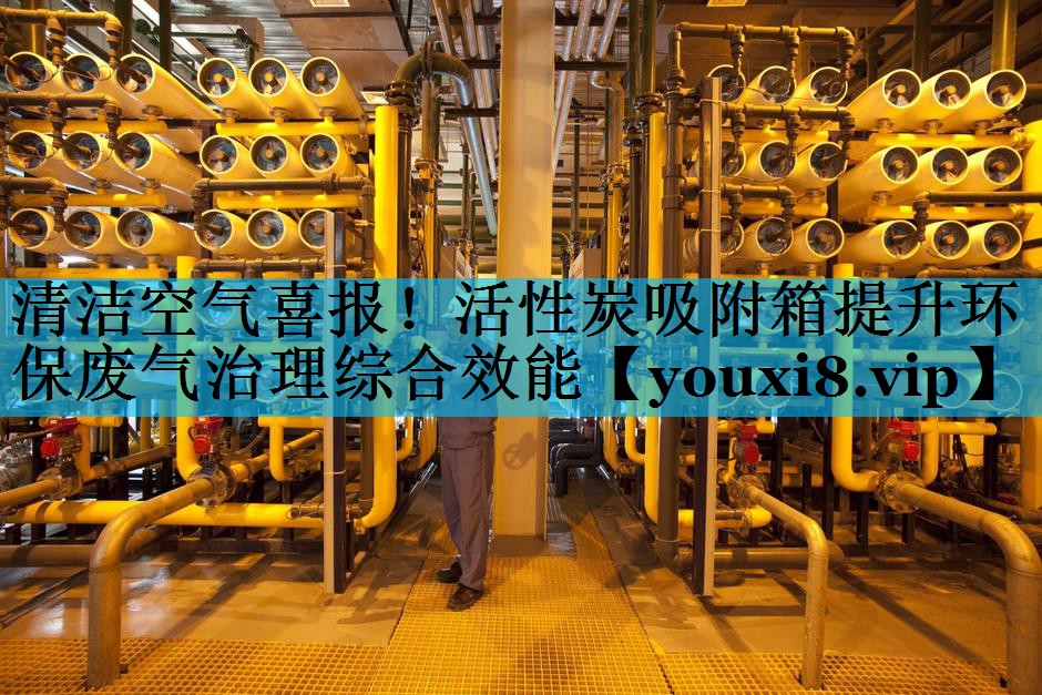 清洁空气喜报！活性炭吸附箱提升环保废气治理综合效能