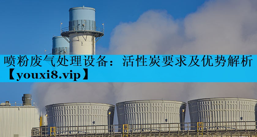 喷粉废气处理设备：活性炭要求及优势解析