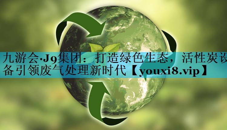 打造绿色生态，活性炭设备引领废气处理新时代